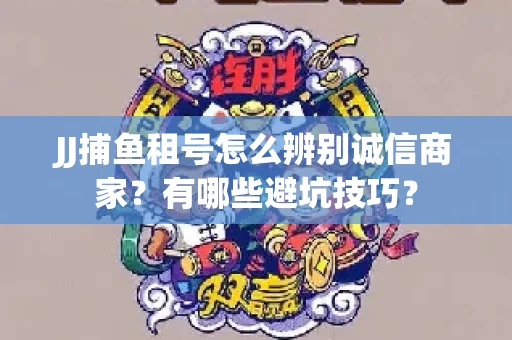 JJ捕鱼租号怎么辨别诚信商家？有哪些避坑技巧？
