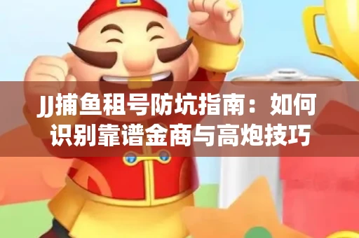 JJ捕鱼租号防坑指南：如何识别靠谱金商与高炮技巧